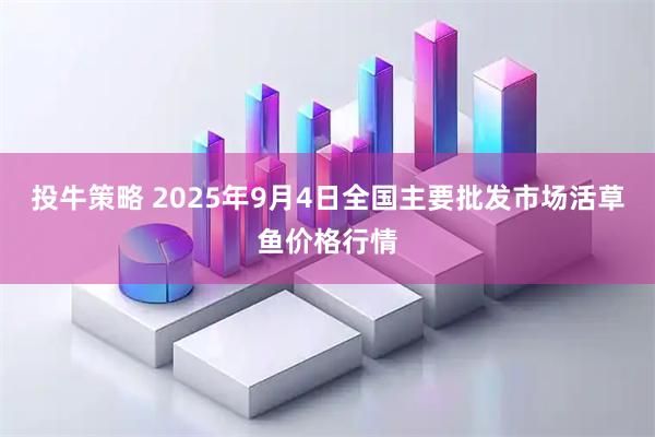 投牛策略 2025年9月4日全国主要批发市场活草鱼价格行情