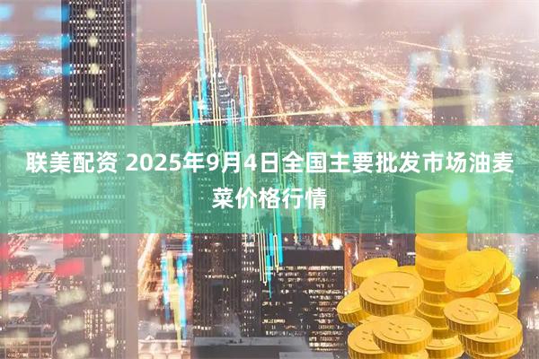 联美配资 2025年9月4日全国主要批发市场油麦菜价格行情