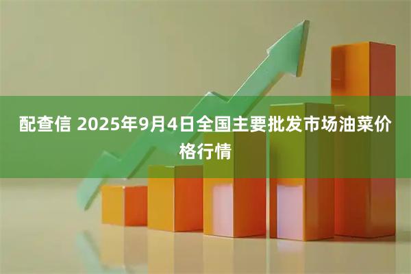 配查信 2025年9月4日全国主要批发市场油菜价格行情