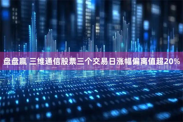 盘盘赢 三维通信股票三个交易日涨幅偏离值超20%