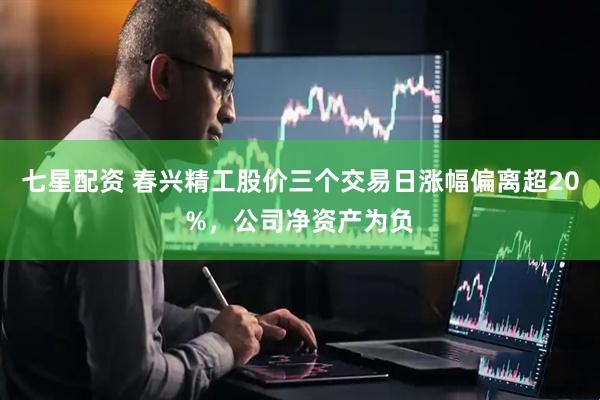 七星配资 春兴精工股价三个交易日涨幅偏离超20%，公司净资产为负