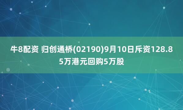 牛8配资 归创通桥(02190)9月10日斥资128.85万港元回购5万股