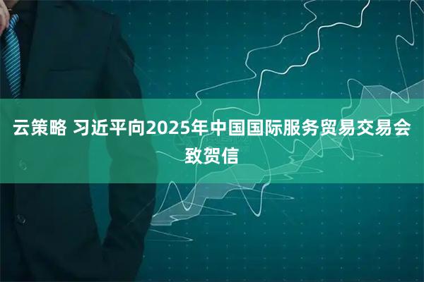 云策略 习近平向2025年中国国际服务贸易交易会致贺信