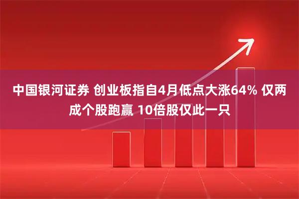 中国银河证券 创业板指自4月低点大涨64% 仅两成个股跑赢 10倍股仅此一只