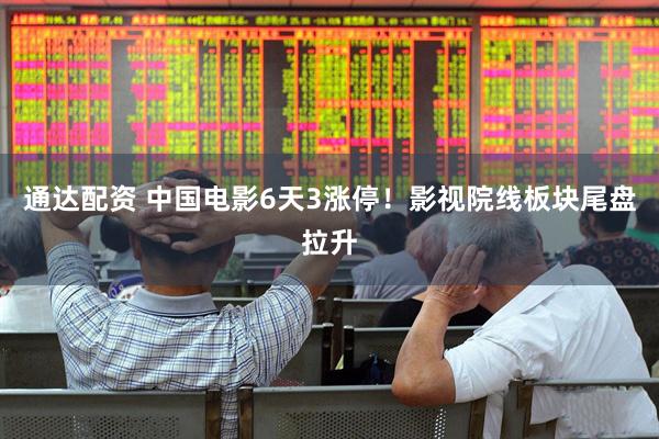 通达配资 中国电影6天3涨停！影视院线板块尾盘拉升