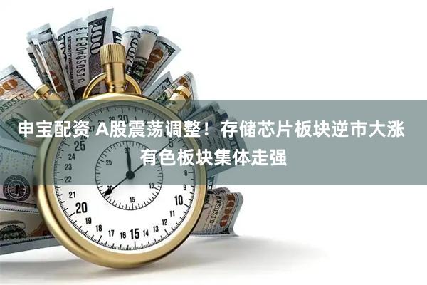 申宝配资 A股震荡调整！存储芯片板块逆市大涨 有色板块集体走强