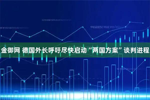 金御网 德国外长呼吁尽快启动“两国方案”谈判进程