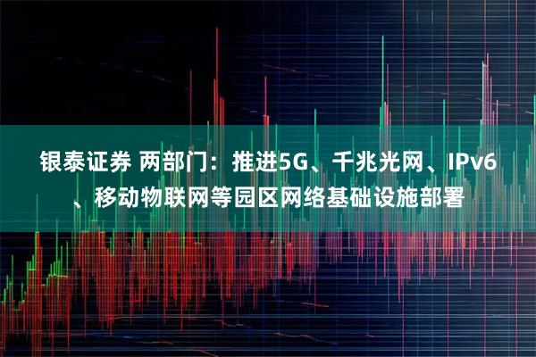 银泰证券 两部门：推进5G、千兆光网、IPv6、移动物联网等园区网络基础设施部署