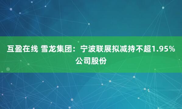 互盈在线 雪龙集团：宁波联展拟减持不超1.95%公司股份