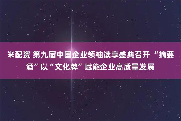 米配资 第九届中国企业领袖读享盛典召开 “摘要酒”以“文化牌”赋能企业高质量发展