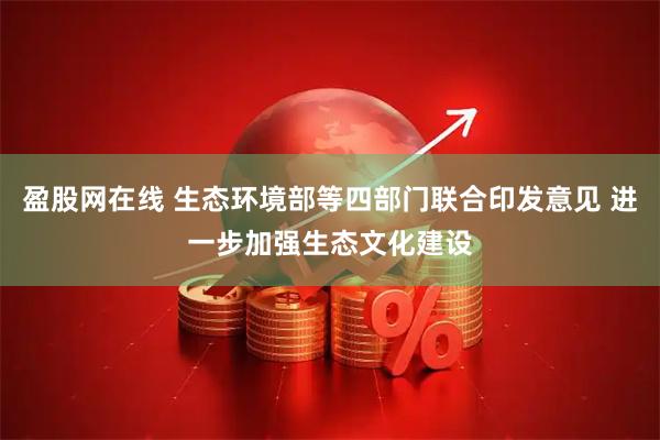 盈股网在线 生态环境部等四部门联合印发意见 进一步加强生态文化建设