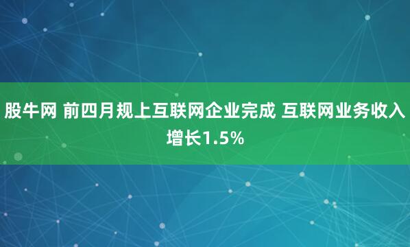 股牛网 前四月规上互联网企业完成 互联网业务收入增长1.5%
