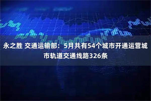 永之胜 交通运输部：5月共有54个城市开通运营城市轨道交通线路326条