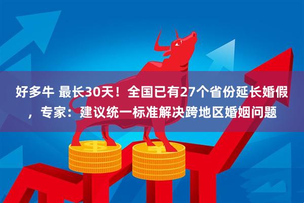 好多牛 最长30天！全国已有27个省份延长婚假，专家：建议统一标准解决跨地区婚姻问题