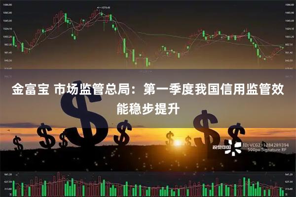 金富宝 市场监管总局：第一季度我国信用监管效能稳步提升