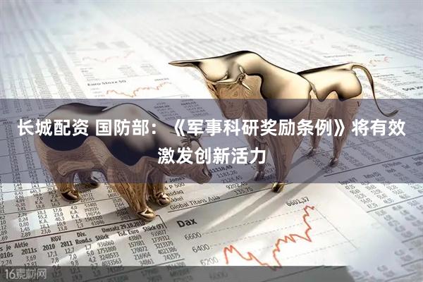 长城配资 国防部：《军事科研奖励条例》将有效激发创新活力