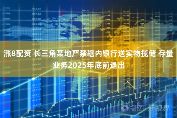 涨8配资 长三角某地严禁辖内银行送实物揽储 存量业务2025年底前退出