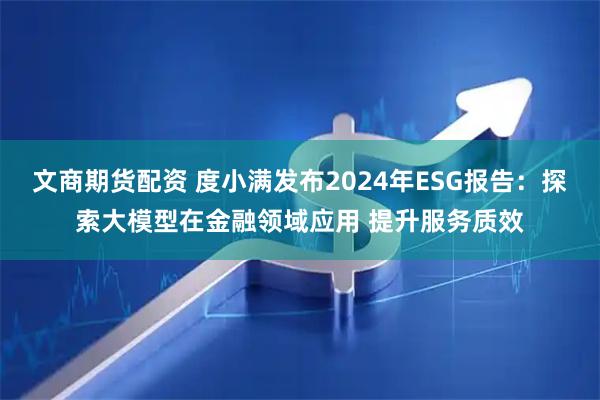 文商期货配资 度小满发布2024年ESG报告：探索大模型在金融领域应用 提升服务质效