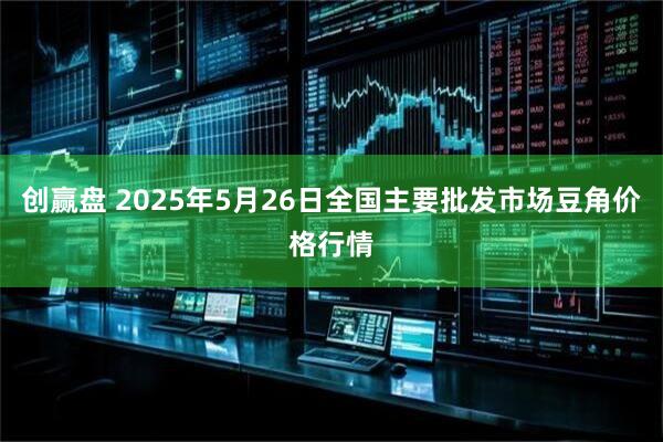创赢盘 2025年5月26日全国主要批发市场豆角价格行情
