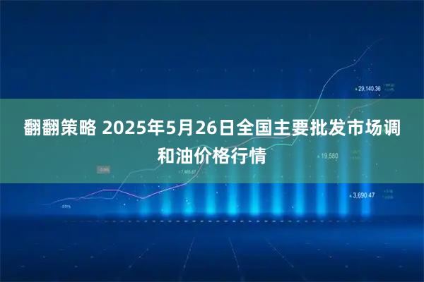 翻翻策略 2025年5月26日全国主要批发市场调和油价格行情