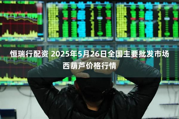 恒瑞行配资 2025年5月26日全国主要批发市场西葫芦价格行情