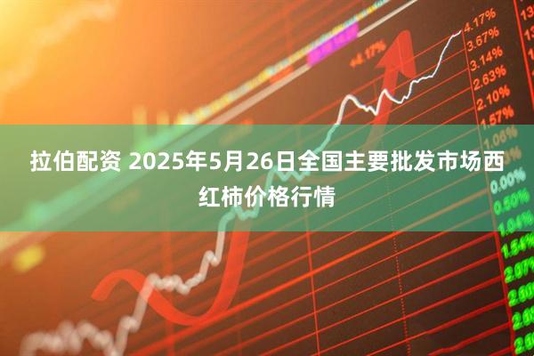 拉伯配资 2025年5月26日全国主要批发市场西红柿价格行情