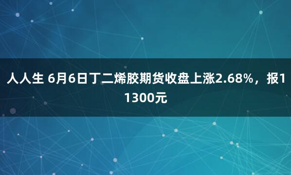 人人生 6月6日丁二烯胶期货收盘上涨2.68%，报11300元