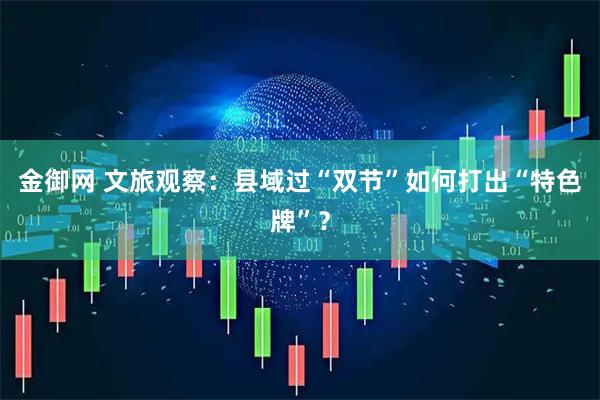 金御网 文旅观察：县域过“双节”如何打出“特色牌”？