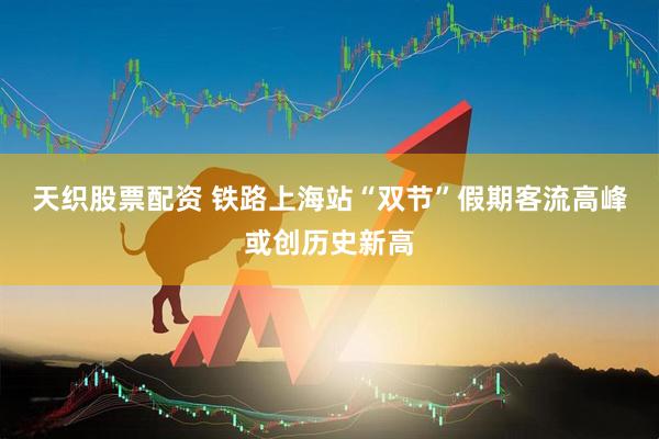 天织股票配资 铁路上海站“双节”假期客流高峰或创历史新高