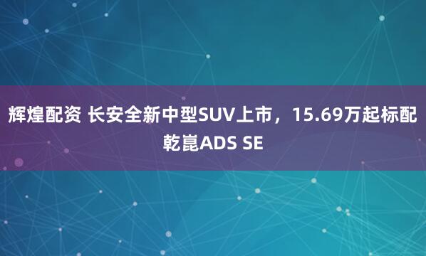 辉煌配资 长安全新中型SUV上市，15.69万起标配乾崑ADS SE