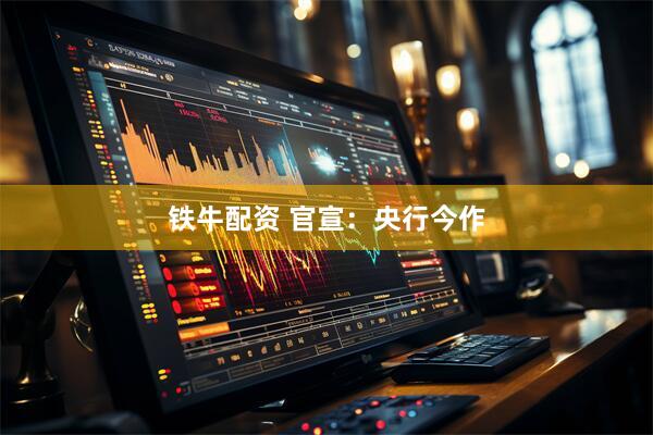 铁牛配资 官宣：央行今作