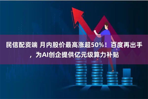 民信配资端 月内股价最高涨超50%！百度再出手，为AI创企提供亿元级算力补贴