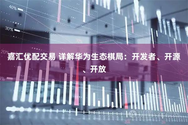 嘉汇优配交易 详解华为生态棋局：开发者、开源、开放