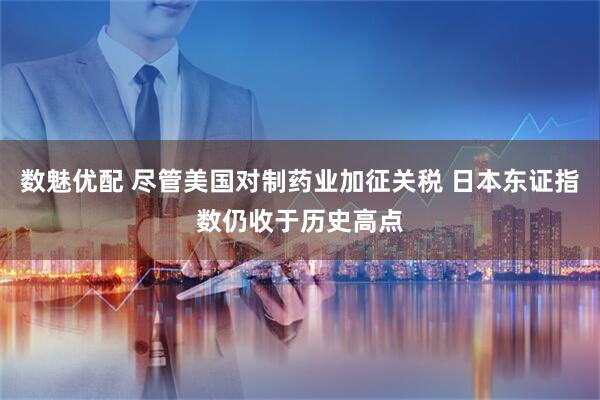 数魅优配 尽管美国对制药业加征关税 日本东证指数仍收于历史高点