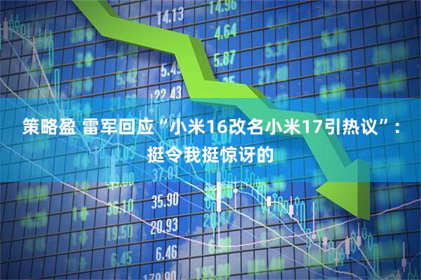 策略盈 雷军回应“小米16改名小米17引热议”：挺令我挺惊讶的
