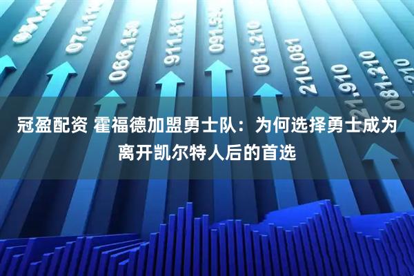 冠盈配资 霍福德加盟勇士队：为何选择勇士成为离开凯尔特人后的首选