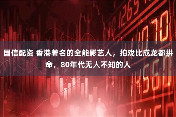 国信配资 香港著名的全能影艺人，拍戏比成龙都拼命，80年代无人不知的人