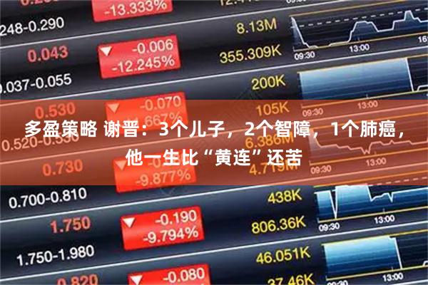 多盈策略 谢晋：3个儿子，2个智障，1个肺癌，他一生比“黄连”还苦