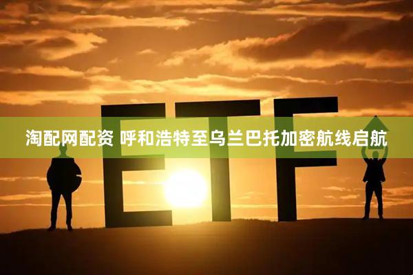 淘配网配资 呼和浩特至乌兰巴托加密航线启航