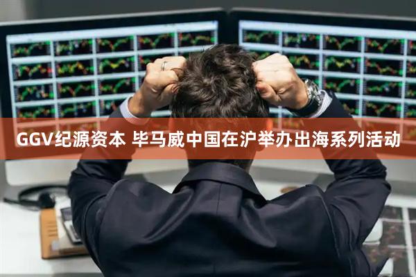 GGV纪源资本 毕马威中国在沪举办出海系列活动