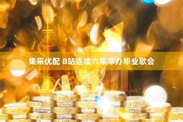 集采优配 B站连续六年举办毕业歌会