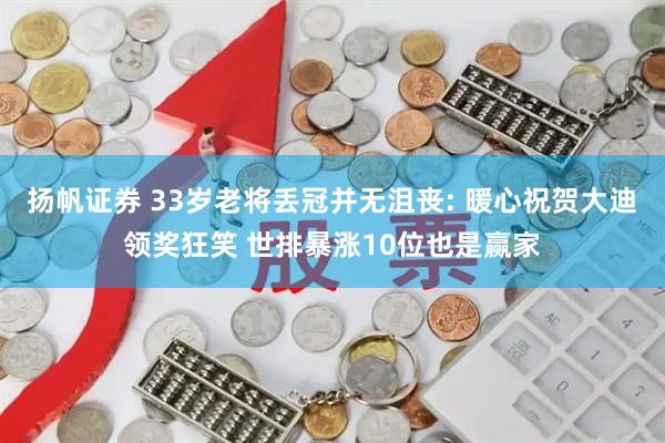 扬帆证券 33岁老将丢冠并无沮丧: 暖心祝贺大迪领奖狂笑 世排暴涨10位也是赢家