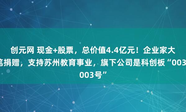 创元网 现金+股票，总价值4.4亿元！企业家大手笔捐赠，支持苏州教育事业，旗下公司是科创板“003号”