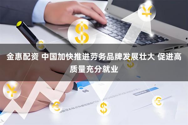 金惠配资 中国加快推进劳务品牌发展壮大 促进高质量充分就业