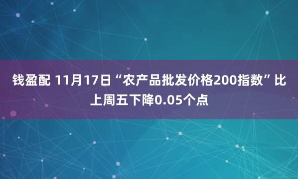 钱盈配 11月17日“农产品批发价格200指数”比上周五下降0.05个点