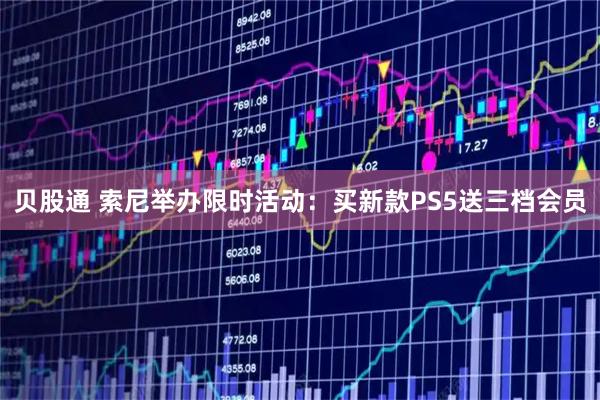 贝股通 索尼举办限时活动：买新款PS5送三档会员