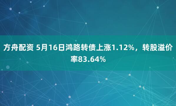 方舟配资 5月16日鸿路转债上涨1.12%，转股溢价率83.64%