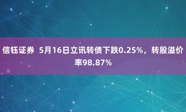 信钰证券  5月16日立讯转债下跌0.25%，转股溢价率98.87%