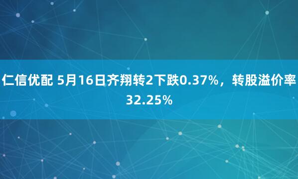 仁信优配 5月16日齐翔转2下跌0.37%，转股溢价率32.25%