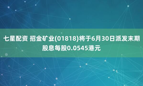 七星配资 招金矿业(01818)将于6月30日派发末期股息每股0.0545港元